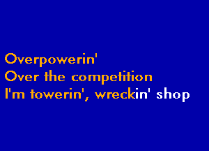 Ove rpowe rin'

Over ihe competition
I'm towerin', wreckin' shop
