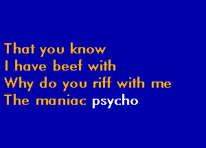 That you know
I have beef with

Why do you riff with me
The maniac psycho
