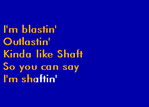 I'm blosfin'
Ouilosiin'

Kinda like Shaft

50 you can say
I'm shaHin'