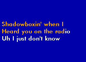 Shadowboxin' when I

Heard you on the radio
Uh I iust don't know
