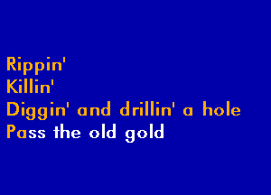 Rippin'
Killin'

Diggin' and drillin' a hole
Pass the old gold