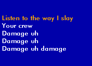 Listen to the way I slay
Your crew

Damage uh
Damage uh
Damage uh damage
