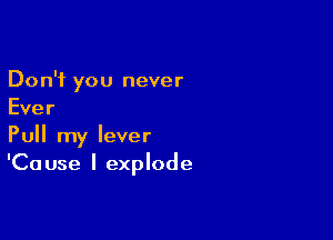 Don't you never
Ever

Pull my lever
'Cause I explode