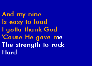 And my nine

Is easy to load
I gotta thank God

'Cause He gave me

The strength to rock
Hard