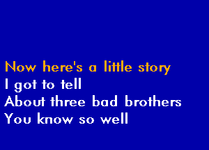 Now here's a little story

I got to fell
About three bad brothers
You know so well
