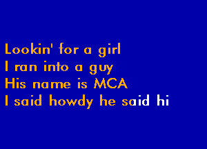 Lookin' for a girl
I ran info a guy

His name is MCA
I said howdy he said hi