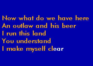 Now what do we have here
An ouflaw and his beer

I run his land

You understand

I make myself clear