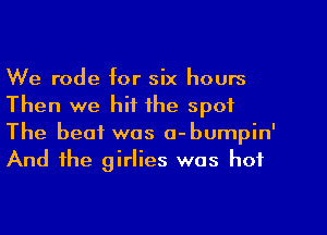 We rode for six hours
Then we hit the spot
The heat was o-bumpin'
And the girlies was hot