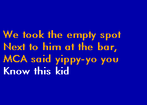 We took the empty spot
Next f0 him of the bar,

MCA said yippy-yo you
Know this kid