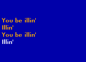 You be illin'

Illin'

You be illin'

Illinl