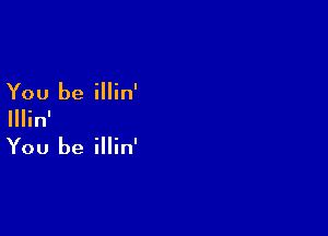 You be illin'

IIIin'

You be illin'