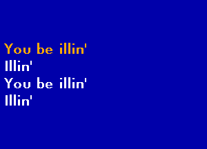 You be illin'

Illin'

You be illin'

Illinl