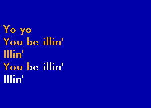 Yo yo
You be illin'

IIIin'

You be illin'

lllin'