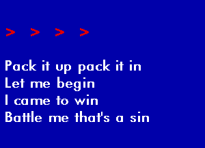 Pack it up pack it in

Let me begin
I came to win
Baffle me that's a sin