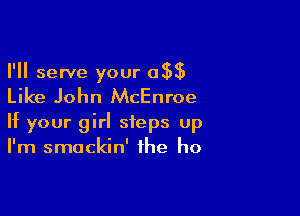 I'll serve your 0

Like John McEnroe

If your girl steps up
I'm smackin' the ho