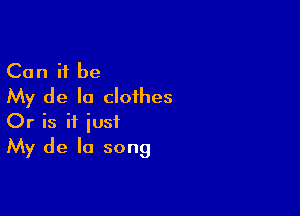 Can it be
My de la clothes

Or is if just
My de la song