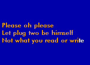 Please oh please

Let plug two be himself
Not what you read or write