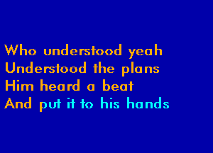 Who understood yeah
Understood the plans

Him heard a beat
And put if to his hands