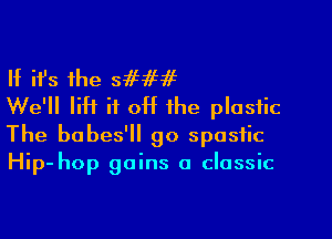 If ifs the sifffif
We'll lift if off the plastic

The babes'll go spastic
Hip-hop gains a classic