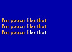 I'm peace like that

I'm peace like that
I'm peace like that