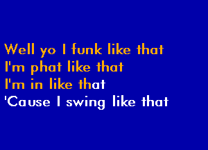 Well yo I tunk like that
I'm phat like that

I'm in like that
'Cause I swing like that