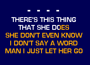 THERE'S THIS THING
THAT SHE DOES
SHE DON'T EVEN KNOW
I DON'T SAY A WORD
MAN I JUST LET HER GO