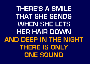 THERE'S A SMILE
THAT SHE SENDS
WHEN SHE LETS
HER HAIR DOWN
AND DEEP IN THE NIGHT
THERE IS ONLY
ONE SOUND