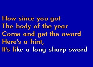 Now since you got

The body of he year

Come and get 1he award
Here's a hint,

Ifs like a long sharp sword