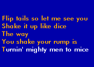 Flip iails so let me see you
Shake it up like dice

The way

You shake your rump is
Turnin' mighiy men to mice