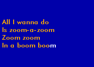 All I wanna do
Is zoom-a-zoom

Zoom zoom
In a boom boom