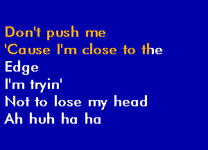 Don't push me
'Cause I'm close 10 the

Edge

I'm fryin'
Not to lose my head
Ah huh ha ha