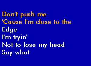 Don't push me
'Cause I'm close 10 the

Edge

I'm fryin'
Not to lose my head
Say what