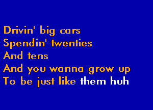 Drivin' big cars
Spendin' twenties

And tens
And you wanna grow up
To be just like them huh