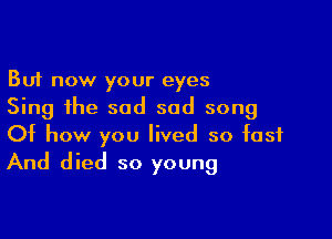 But now your eyes
Sing the sad sad song

Of how you lived so fast
And died so young