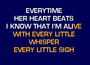 EVERYTIME
HER HEART BEATS
I KNOW THAT I'M ALIVE
WITH EVERY LITI'LE
VVHISPER
EVERY LITI'LE SIGH