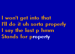 I won't get info that
I'll do it uh sorta properly

I say the last p hmm
Stands for properly