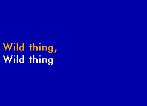 Wild thing,

Wild thing