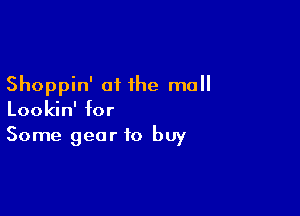 Shoppin' oi the mall

Lookin' for
Some gear to buy