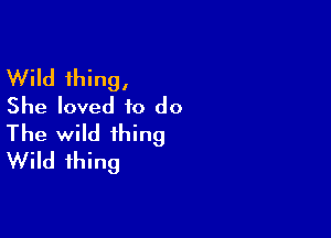 Wild thing,
She loved to do

The wild thing
Wild thing