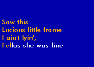 Saw this
Lucious Iiiile frame

I ain't lyin',
Fellas she was fine