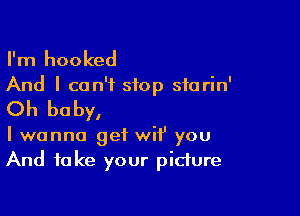 I'm hooked

And I can't stop sforin'

Oh baby,

I wanna get wif' you
And take your picture