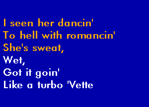 I seen her doncin'

To hell with romoncin'
She's sweat,

Wei

Got it goin'
Like a turbo 'Veife