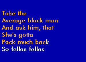 Take the
Average black man

And ask him, that

She's 90110
Pack much back

So fellas fellas