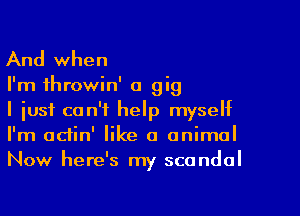 And when

I'm ihrowin' a gig

I just can't help myself
I'm adin' like 0 animal
Now here's my scandal