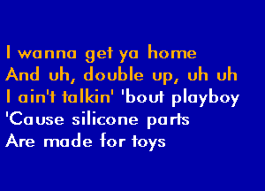 I wanna get ya home

And uh, double up, uh uh
I ain't ialkin' 'bouf playboy
'Cause silicone parts

Are made for toys