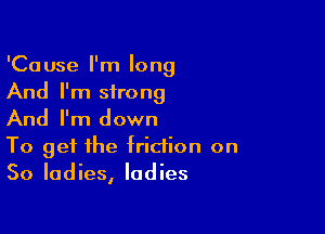 'Cause I'm long
And I'm strong

And I'm down
To get the friction on
So ladies, ladies