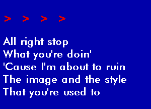 All rig hf stop

What you're doin'
'Cause I'm obouf to ruin

The image and the style
That you're used to