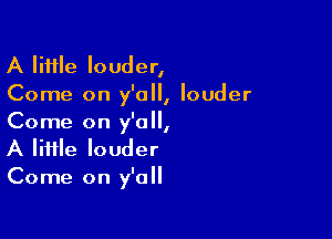 A Iiifle louder,
Come on y'all, louder

Come on y'all,
A Iiiile louder
Come on y'all