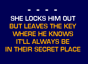 SHE LOCKS HIM OUT
BUT LEAVES THE KEY
WHERE HE KNOWS
IT'LL ALWAYS BE
IN THEIR SECRET PLACE