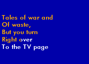 Tales of war and
Of waste,

But you turn

Right over
To the TV page